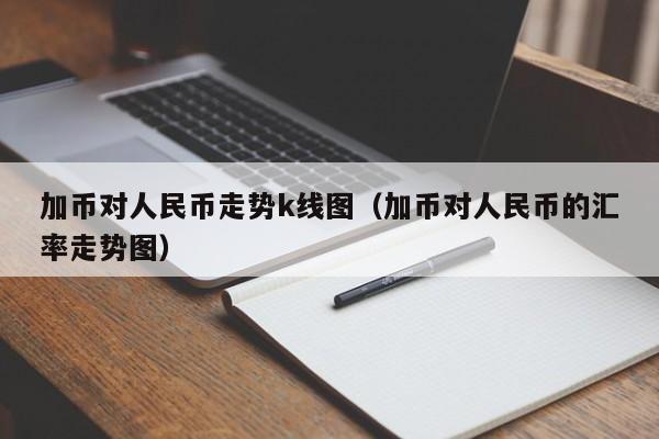 加币对人民币当天汇率(加币兑人民币汇率走势分析)