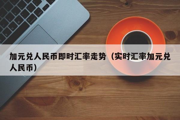 加元人民币汇率(加元人民币汇率走势)
